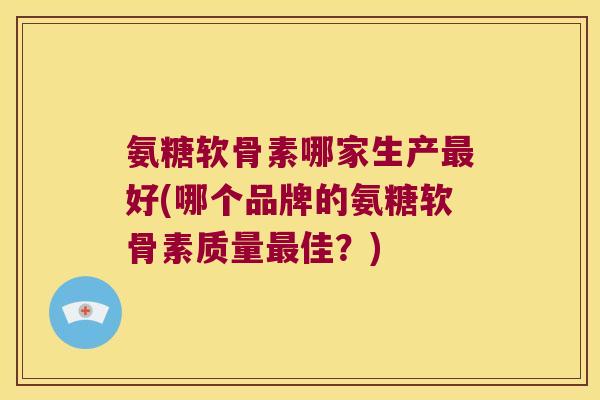 氨糖软骨素哪家生产最好(哪个品牌的氨糖软骨素质量最佳?)