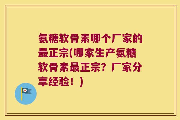 氨糖软骨素哪个厂家的最正宗(哪家生产氨糖软骨素最正宗?厂家分享经验!)
