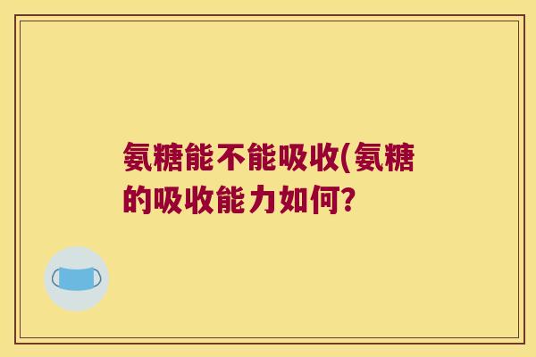 氨糖能不能吸收(氨糖的吸收能力如何?
