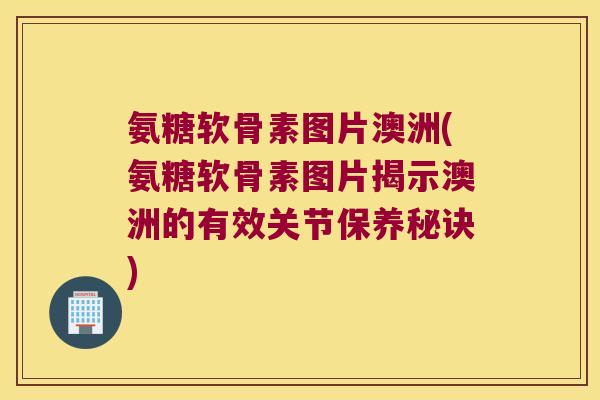 氨糖软骨素图片澳洲(氨糖软骨素图片揭示澳洲的有效关节保养秘诀)