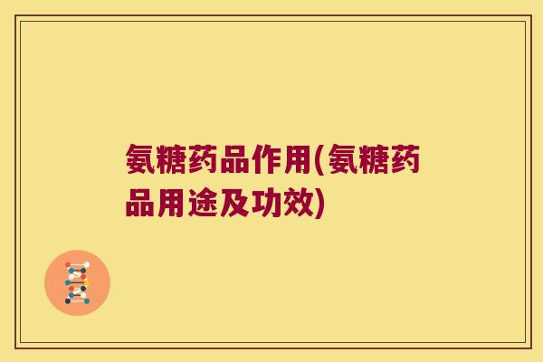 氨糖药品作用(氨糖药品用途及功效)