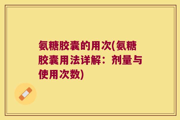 氨糖胶囊的用次(氨糖胶囊用法详解:剂量与使用次数)