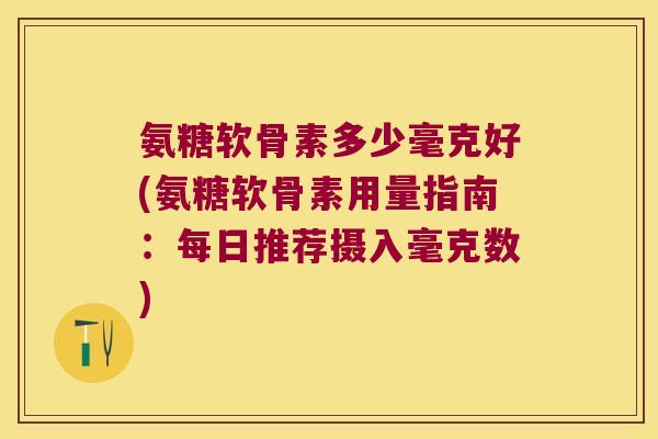 氨糖软骨素多少毫克好(氨糖软骨素用量指南:每日推荐摄入毫克数) 氨糖软骨素多少毫克好(氨糖软骨素用量指南:每日推荐摄入毫克数)