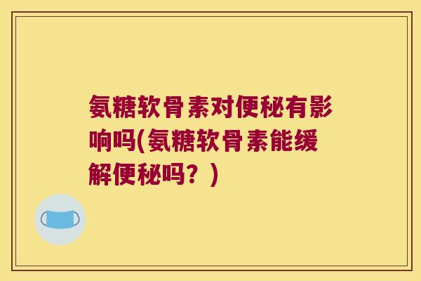 氨糖软骨素对便秘有影响吗(氨糖软骨素能缓解便秘吗?)
