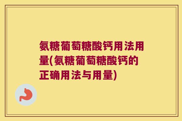 氨糖葡萄糖酸钙用法用量(氨糖葡萄糖酸钙的正确用法与用量)