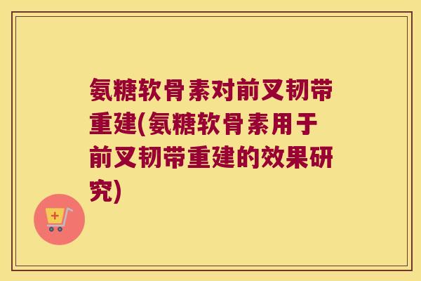氨糖软骨素对前叉韧带重建(氨糖软骨素用于前叉韧带重建的效果研究) 氨糖软骨素对前叉韧带重建(氨糖软骨素用于前叉韧带重建的效果研究)