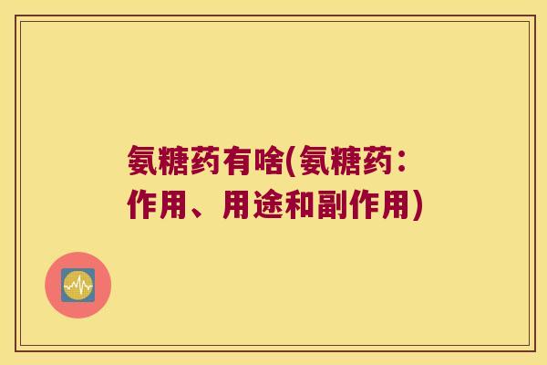 氨糖药有啥(氨糖药:作用、用途和副作用)