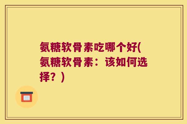 氨糖软骨素吃哪个好(氨糖软骨素:该如何选择?)