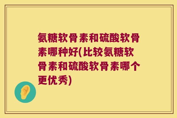 氨糖软骨素和硫酸软骨素哪种好(比较氨糖软骨素和硫酸软骨素哪个更优秀)