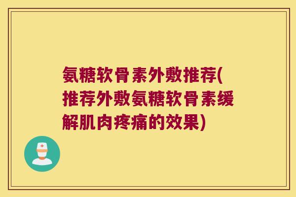 氨糖软骨素外敷推荐(推荐外敷氨糖软骨素缓解肌肉疼痛的效果)