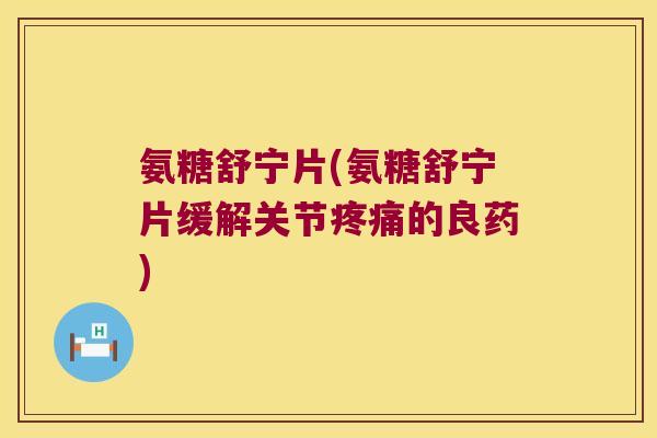 氨糖舒宁片(氨糖舒宁片缓解关节疼痛的良药)