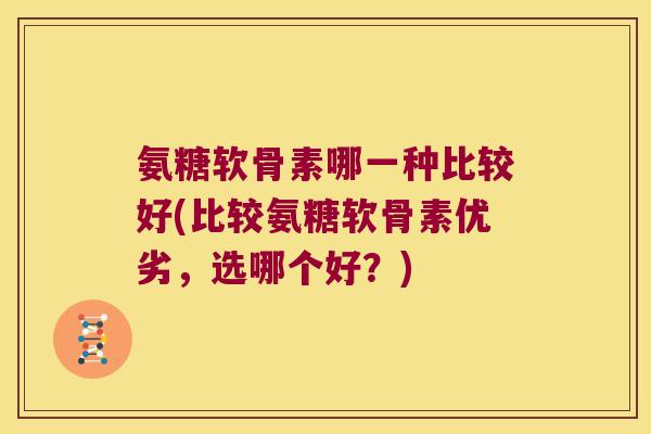 氨糖软骨素哪一种比较好(比较氨糖软骨素优劣,选哪个好?)