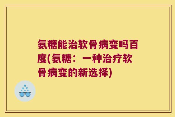 氨糖能治软骨病变吗百度(氨糖:一种治疗软骨病变的新选择)