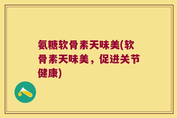 氨糖软骨素天味美(软骨素天味美,促进关节健康)