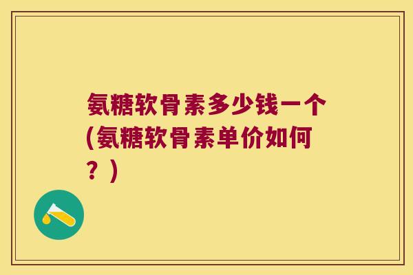 氨糖软骨素多少钱一个(氨糖软骨素单价如何？)