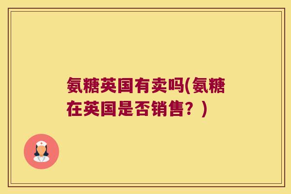 氨糖英国有卖吗(氨糖在英国是否销售?)