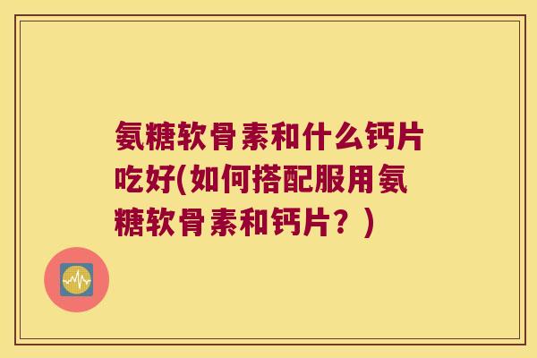 氨糖软骨素和什么钙片吃好(如何搭配服用氨糖软骨素和钙片?)