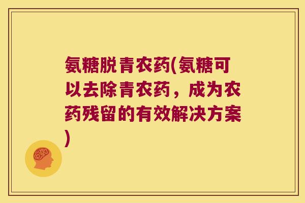 氨糖脱青农药(氨糖可以去除青农药,成为农药残留的有效解决方案)