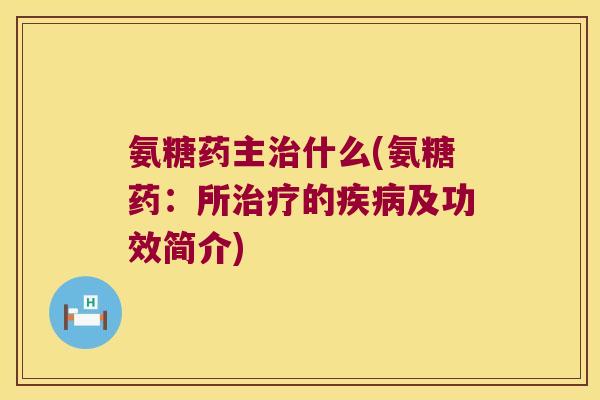 氨糖药主治什么(氨糖药:所治疗的疾病及功效简介)
