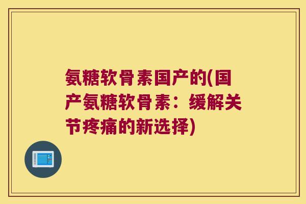 氨糖软骨素国产的(国产氨糖软骨素:缓解关节疼痛的新选择)