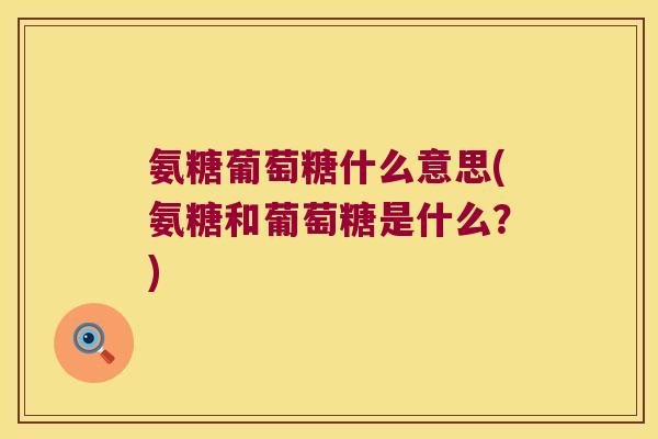 氨糖葡萄糖什么意思(氨糖和葡萄糖是什么?)