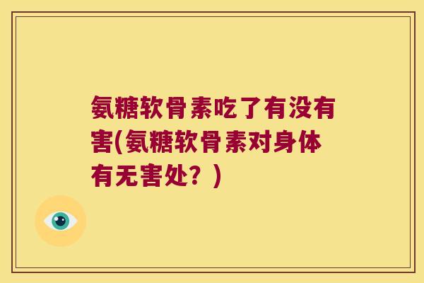 氨糖软骨素吃了有没有害(氨糖软骨素对身体有无害处?) 氨糖软骨素吃了有没有害(氨糖软骨素对身体有无害处?)