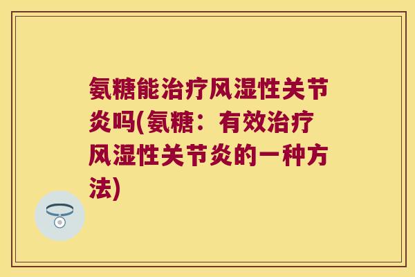 氨糖能治疗风湿性关节炎吗(氨糖:有效治疗风湿性关节炎的一种方法)
