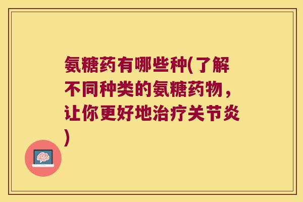 氨糖药有哪些种(了解不同种类的氨糖药物,让你更好地治疗关节炎)