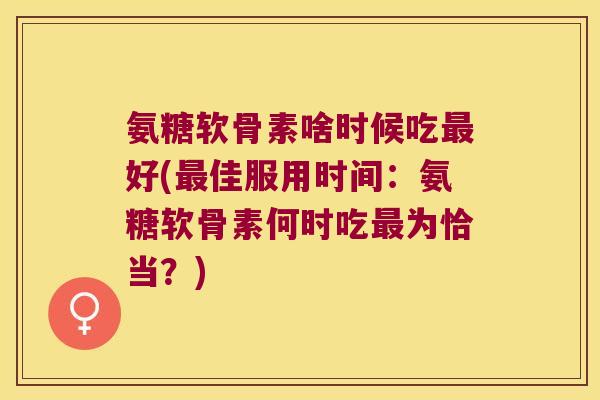氨糖软骨素啥时候吃最好(最佳服用时间:氨糖软骨素何时吃最为恰当?)