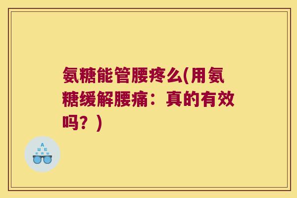 氨糖能管腰疼么(用氨糖缓解腰痛:真的有效吗?)