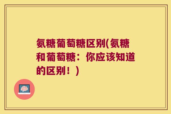 氨糖葡萄糖区别(氨糖和葡萄糖:你应该知道的区别!)