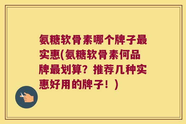 氨糖软骨素哪个牌子最实惠(氨糖软骨素何品牌最划算?推荐几种实惠好用的牌子!)