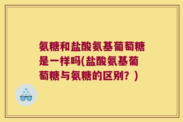 氨糖和盐酸氨基葡萄糖是一样吗(盐酸氨基葡萄糖与氨糖的区别?)