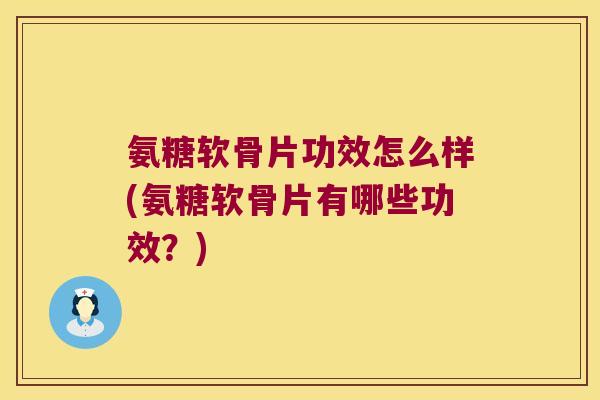 氨糖软骨片功效怎么样(氨糖软骨片有哪些功效？)