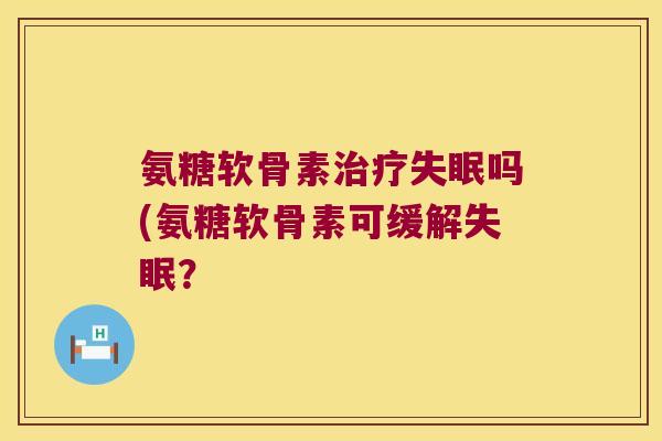 氨糖软骨素治疗失眠吗(氨糖软骨素可缓解失眠?