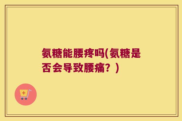氨糖能腰疼吗(氨糖是否会导致腰痛？)