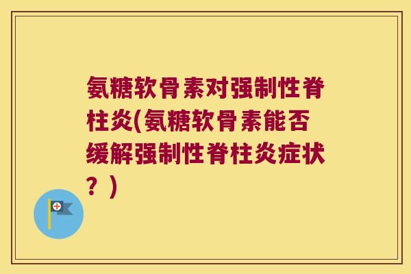 氨糖软骨素对强制性脊柱炎(氨糖软骨素能否缓解强制性脊柱炎症状?)