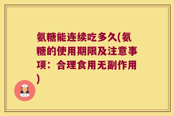 氨糖能连续吃多久(氨糖的使用期限及注意事项:合理食用无副作用) 氨糖能连续吃多久(氨糖的使用期限及注意事项:合理食用无副作用)
