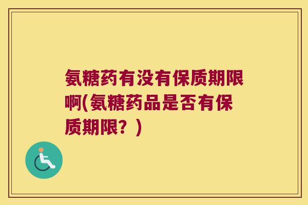氨糖药有没有保质期限啊(氨糖药品是否有保质期限?)