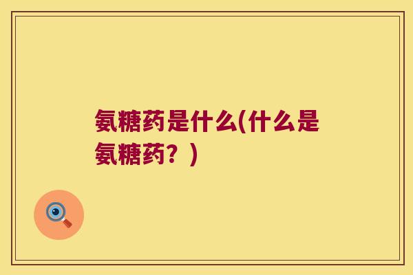 氨糖药是什么(什么是氨糖药?)