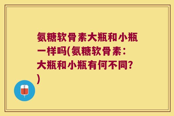 氨糖软骨素大瓶和小瓶一样吗(氨糖软骨素:大瓶和小瓶有何不同?)