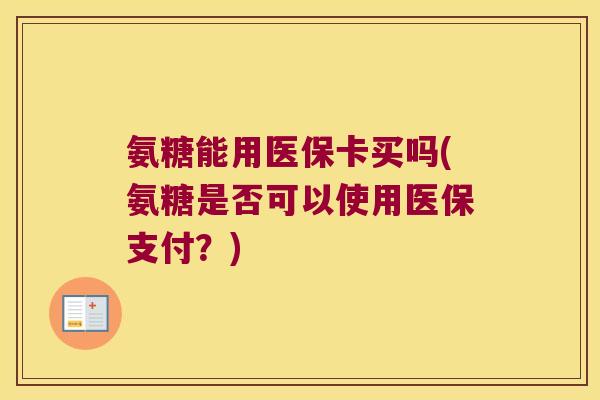 氨糖能用医保卡买吗(氨糖是否可以使用医保支付?) 氨糖能用医保卡买吗(氨糖是否可以使用医保支付?)