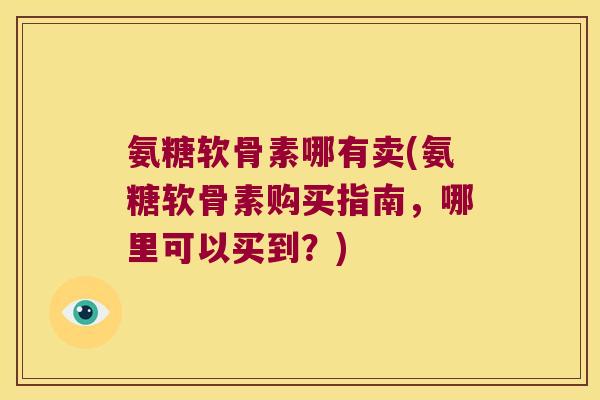 氨糖软骨素哪有卖(氨糖软骨素购买指南,哪里可以买到?)