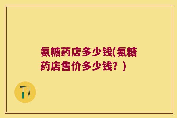 氨糖药店多少钱(氨糖药店售价多少钱?)