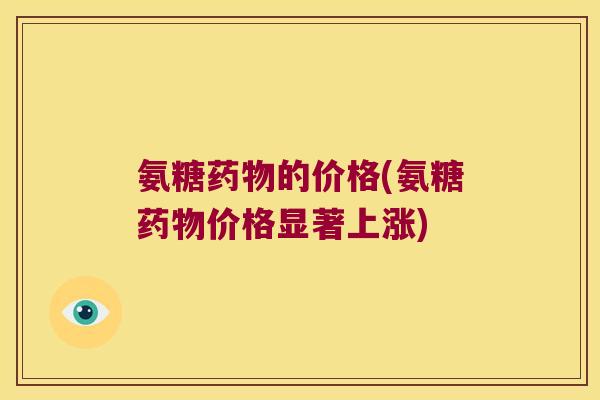 氨糖药物的价格(氨糖药物价格显著上涨)