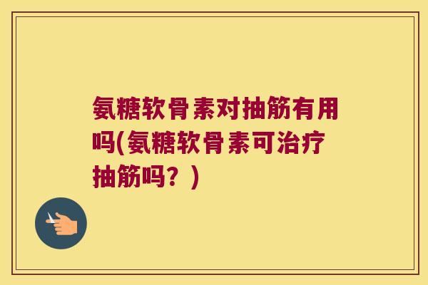 氨糖软骨素对抽筋有用吗(氨糖软骨素可治疗抽筋吗?)
