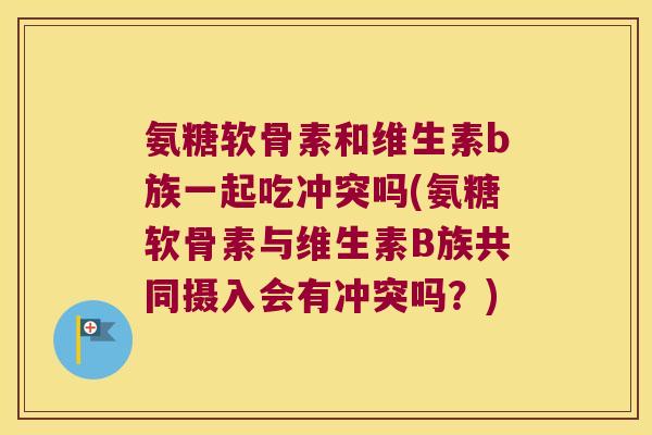 氨糖软骨素和维生素b族一起吃冲突吗(氨糖软骨素与维生素B族共同摄入会有冲突吗?)