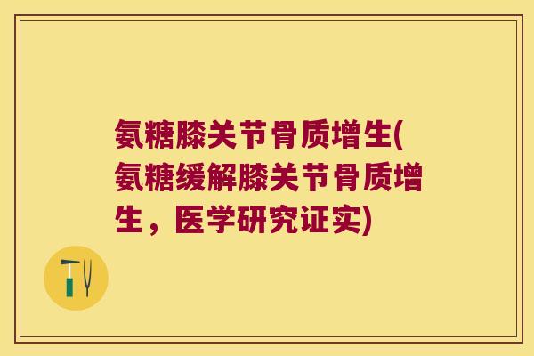 氨糖膝关节骨质增生(氨糖缓解膝关节骨质增生,医学研究证实)
