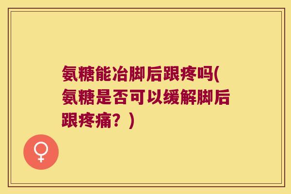 氨糖能冶脚后跟疼吗(氨糖是否可以缓解脚后跟疼痛?)