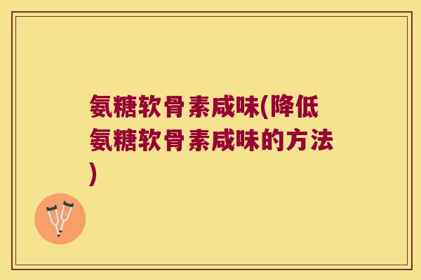 氨糖软骨素咸味(降低氨糖软骨素咸味的方法)